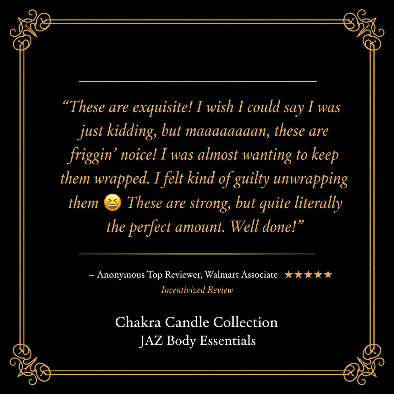 ✨ Customer Love ✨

“These are exquisite! I wish I could say I was just kidding, but maaaaaaaan, these are friggin' noice! I was almost wanting to keep them wrapped. I felt kind of guilty unwrapping them 😆 These are strong, but quite literally the perfect amount. Well done!”

★★★★★

Nothing makes us happier than hearing how much our customers love their candles! 🕯️💛 Our Chakra Candle Collection is handcrafted to create the perfect balance of fragrance, relaxation, and luxury.

Have you experienced your favorite chakra scent yet?

🛍️ Shop now: jazbodyessentials.com

#JazBodyEssentials #ChakraCandles #LuxuryCandles #HandmadeCandles #SelfCare #HomeFragrance #SmallBusinessLove #CandleLover #WellnessJourney